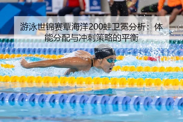 游泳世锦赛覃海洋200蛙卫冕分析：体能分配与冲刺策略的平衡