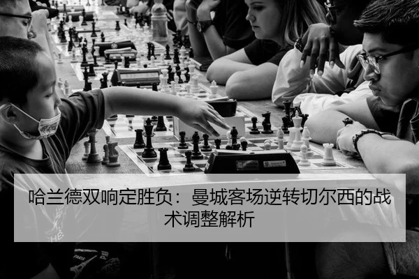 哈兰德双响定胜负：曼城客场逆转切尔西的战术调整解析